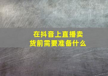 在抖音上直播卖货前需要准备什么