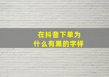 在抖音下单为什么有黑的字样