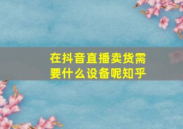 在抖音直播卖货需要什么设备呢知乎