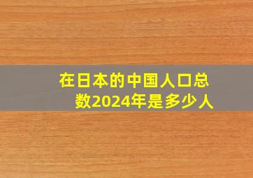 在日本的中国人口总数2024年是多少人