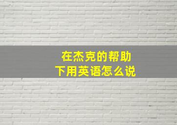 在杰克的帮助下用英语怎么说