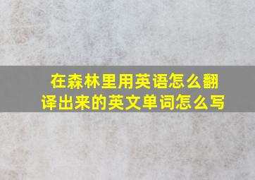 在森林里用英语怎么翻译出来的英文单词怎么写