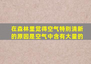 在森林里觉得空气特别清新的原因是空气中含有大量的