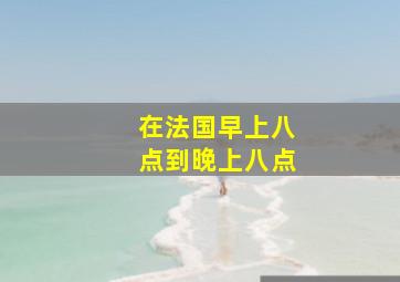 在法国早上八点到晚上八点