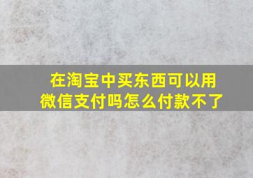 在淘宝中买东西可以用微信支付吗怎么付款不了