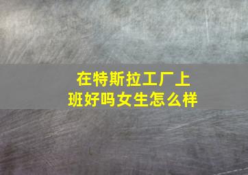 在特斯拉工厂上班好吗女生怎么样