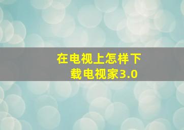 在电视上怎样下载电视家3.0