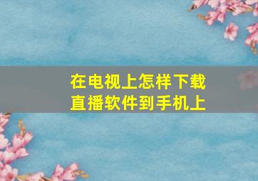 在电视上怎样下载直播软件到手机上