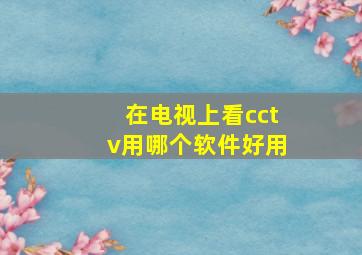 在电视上看cctv用哪个软件好用