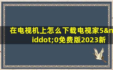 在电视机上怎么下载电视家5·0免费版2023新版本