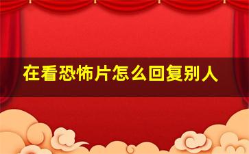 在看恐怖片怎么回复别人