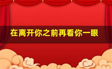 在离开你之前再看你一眼