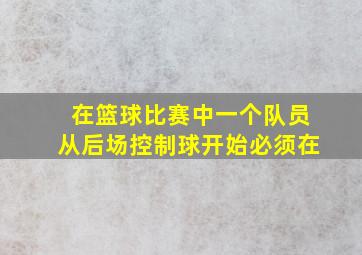 在篮球比赛中一个队员从后场控制球开始必须在