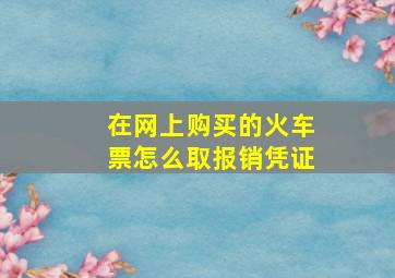 在网上购买的火车票怎么取报销凭证