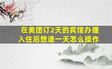 在美团订2天的宾馆办理入住后想退一天怎么操作