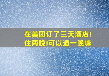 在美团订了三天酒店!住两晚!可以退一晚嘛