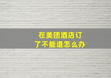 在美团酒店订了不能退怎么办