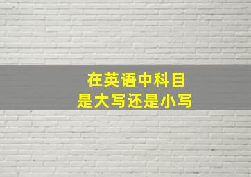 在英语中科目是大写还是小写