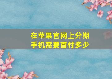 在苹果官网上分期手机需要首付多少