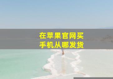 在苹果官网买手机从哪发货