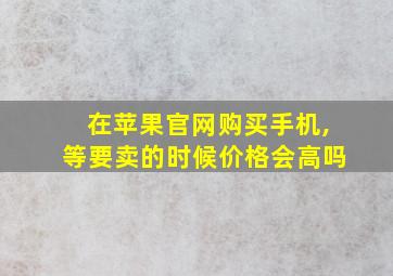 在苹果官网购买手机,等要卖的时候价格会高吗