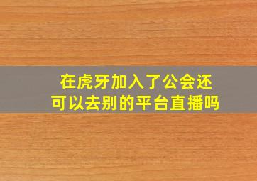 在虎牙加入了公会还可以去别的平台直播吗