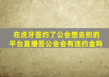 在虎牙签约了公会想去别的平台直播签公会会有违约金吗