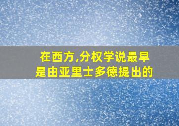 在西方,分权学说最早是由亚里士多德提出的