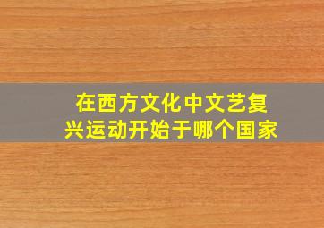 在西方文化中文艺复兴运动开始于哪个国家