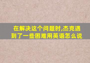 在解决这个问题时,杰克遇到了一些困难用英语怎么说