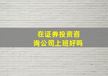 在证券投资咨询公司上班好吗