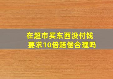 在超市买东西没付钱要求10倍赔偿合理吗