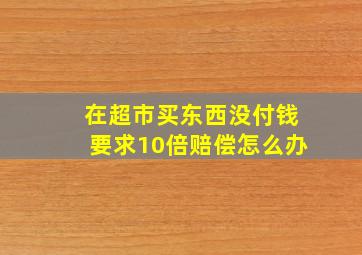 在超市买东西没付钱要求10倍赔偿怎么办