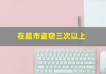 在超市盗窃三次以上