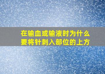 在输血或输液时为什么要将针刺入部位的上方