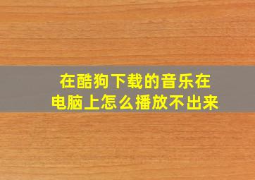 在酷狗下载的音乐在电脑上怎么播放不出来