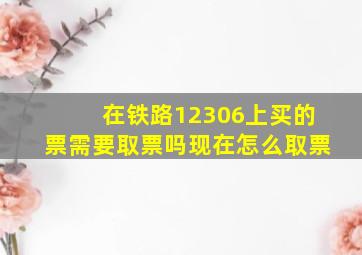 在铁路12306上买的票需要取票吗现在怎么取票