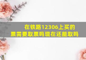 在铁路12306上买的票需要取票吗现在还能取吗