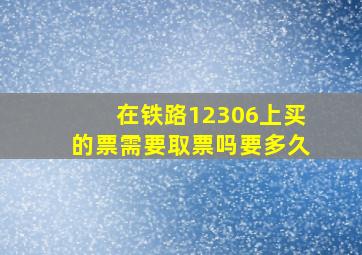 在铁路12306上买的票需要取票吗要多久