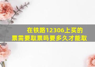 在铁路12306上买的票需要取票吗要多久才能取