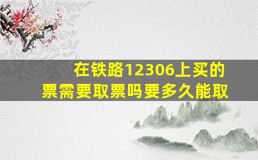 在铁路12306上买的票需要取票吗要多久能取