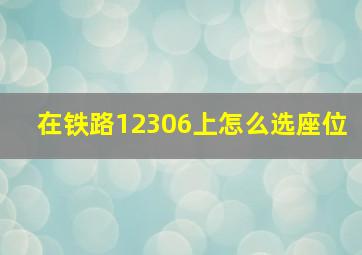 在铁路12306上怎么选座位