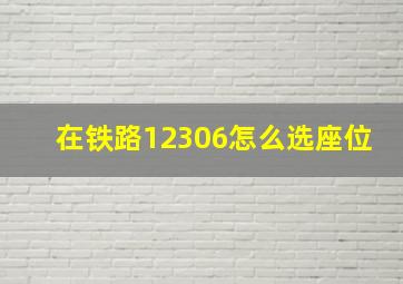 在铁路12306怎么选座位