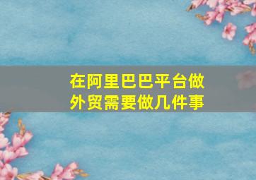 在阿里巴巴平台做外贸需要做几件事