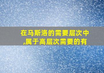 在马斯洛的需要层次中,属于高层次需要的有