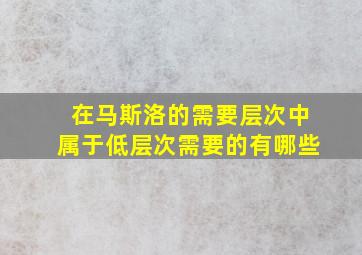 在马斯洛的需要层次中属于低层次需要的有哪些