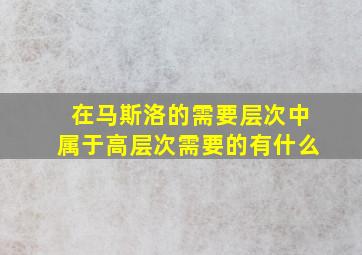 在马斯洛的需要层次中属于高层次需要的有什么