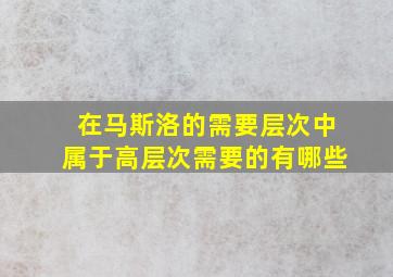 在马斯洛的需要层次中属于高层次需要的有哪些