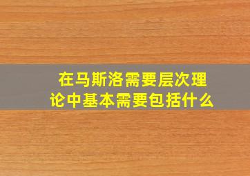 在马斯洛需要层次理论中基本需要包括什么