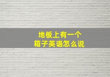 地板上有一个箱子英语怎么说